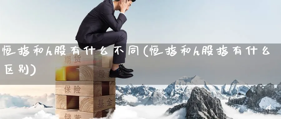 恒指和h股有什么不同(恒指和h股指有什么区别)_https://www.hougads.com_恒指期货_第1张