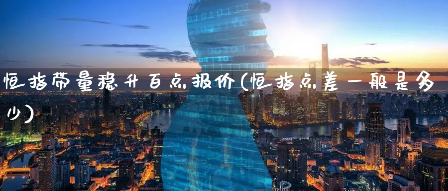 恒指带量稳升百点报价(恒指点差一般是多少)_恒指期货_第1张_厚德恒指期货直播室 恒指带量稳升百点报价(恒指点差一般是多少)_https://www.hougads.com_恒指期货_第1张