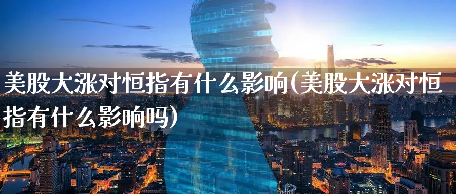 美股大涨对恒指有什么影响(美股大涨对恒指有什么影响吗)_https://www.hougads.com_恒指期货_第1张