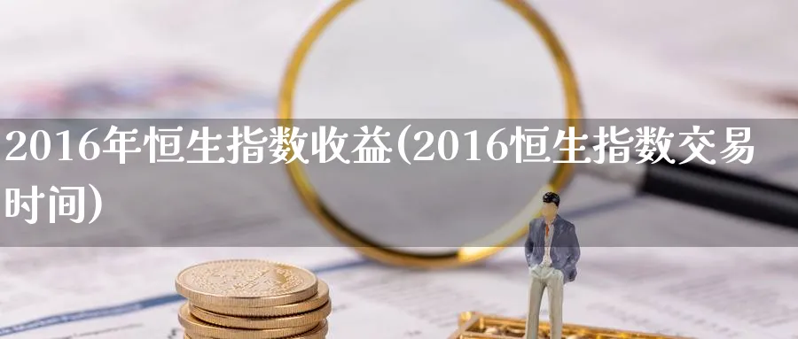 2016年恒生指数收益(2016恒生指数交易时间)_https://www.hougads.com_恒指直播室_第1张