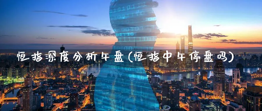 恒指深度分析午盘(恒指中午停盘吗)_https://www.hougads.com_恒指直播室_第1张
