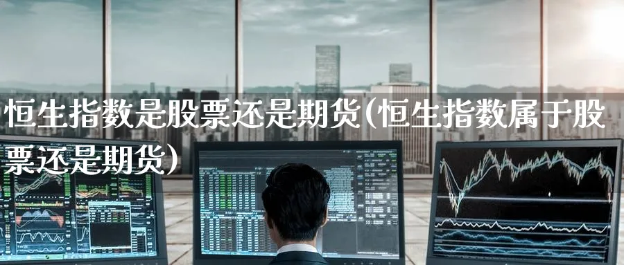 恒生指数是股票还是期货(恒生指数属于股票还是期货)_https://www.hougads.com_恒指学院_第1张