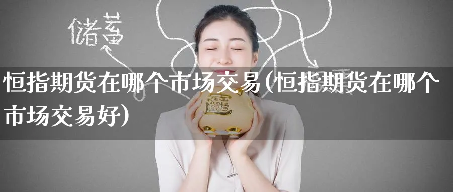 恒指期货在哪个市场交易(恒指期货在哪个市场交易好)_https://www.hougads.com_恒指直播室_第1张