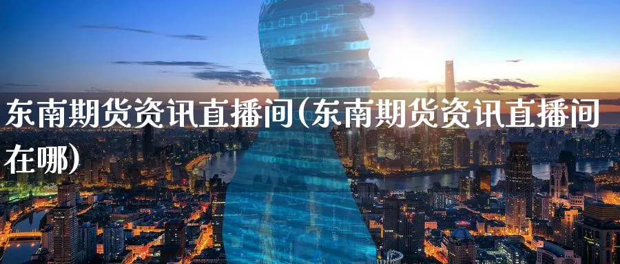 东南期货资讯直播间(东南期货资讯直播间在哪)