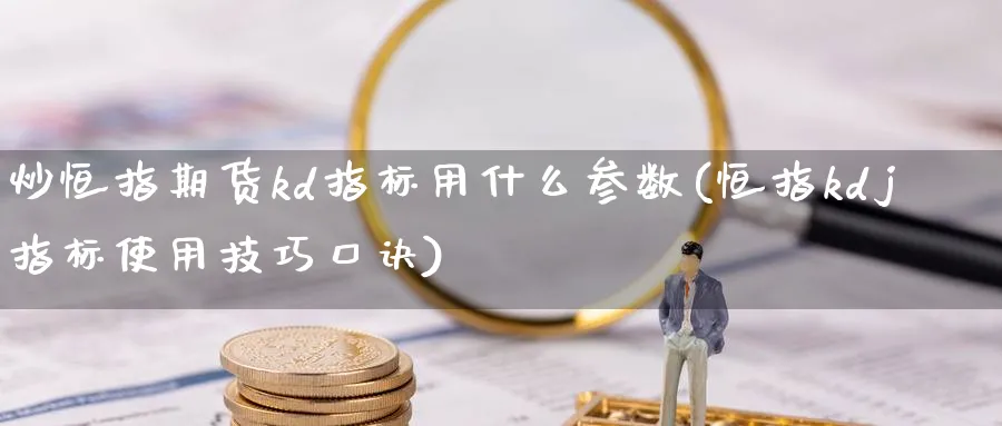 炒恒指期货kd指标用什么参数(恒指kdj指标使用技巧口诀)_https://www.hougads.com_恒指直播室_第1张