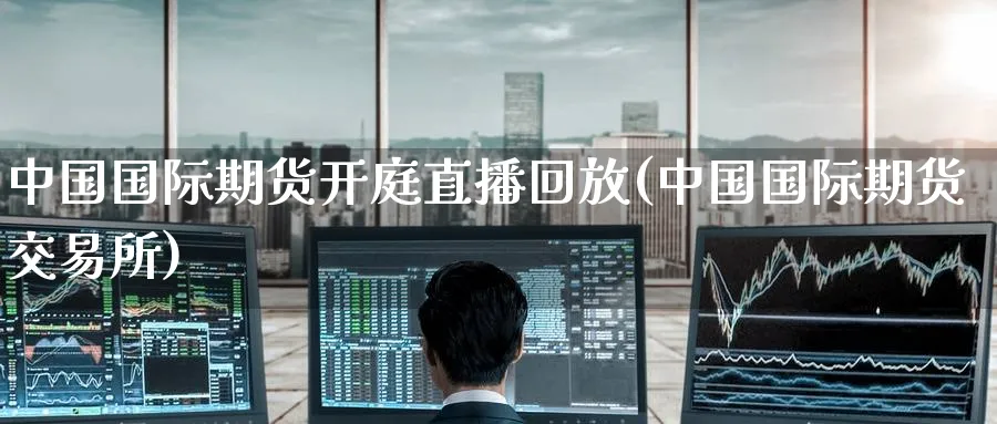 中国国际期货开庭直播回放(中国国际期货交易所)_https://www.hougads.com_恒指学院_第1张