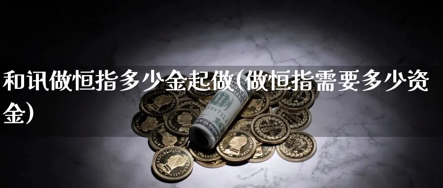 和讯做恒指多少金起做(做恒指需要多少资金)_https://www.hougads.com_恒指期货_第1张