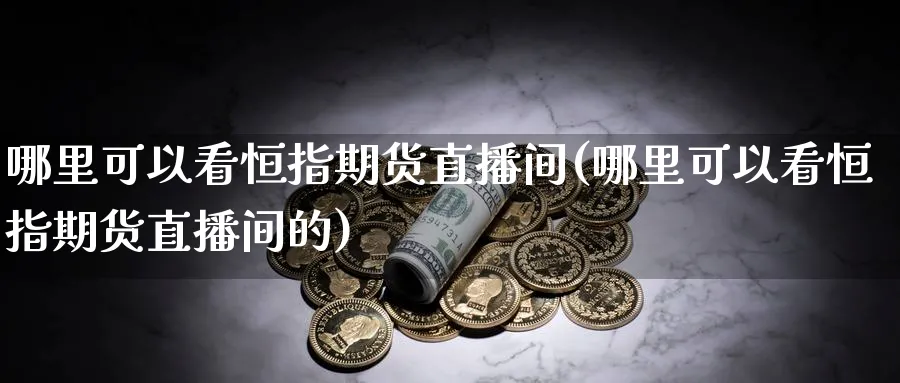 哪里可以看恒指期货直播间(哪里可以看恒指期货直播间的)_https://www.hougads.com_恒指期货_第1张