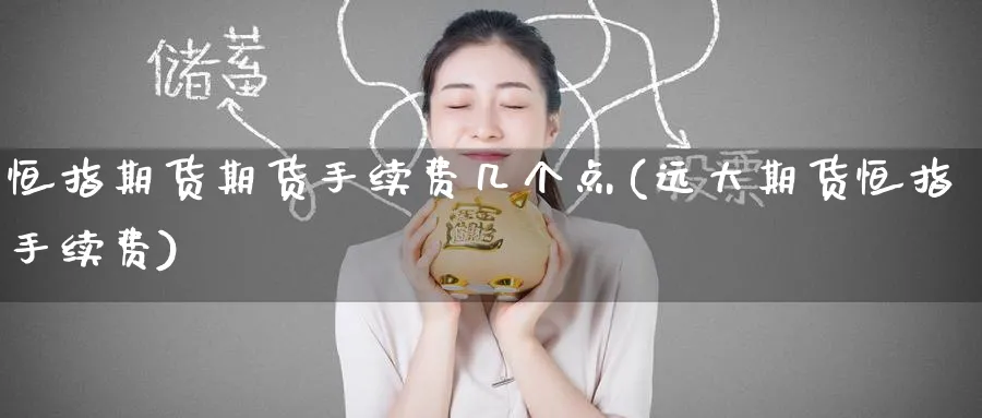 恒指期货期货手续费几个点(远大期货恒指手续费)_https://www.hougads.com_恒指直播室_第1张