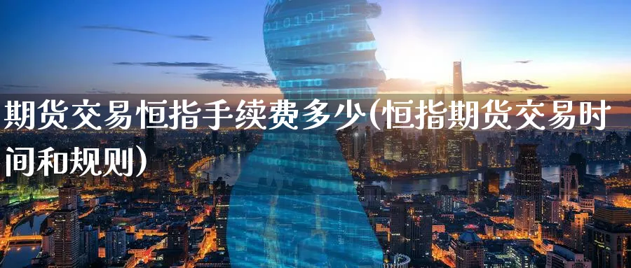 期货交易恒指手续费多少(恒指期货交易时间和规则)_https://www.hougads.com_恒指直播室_第1张