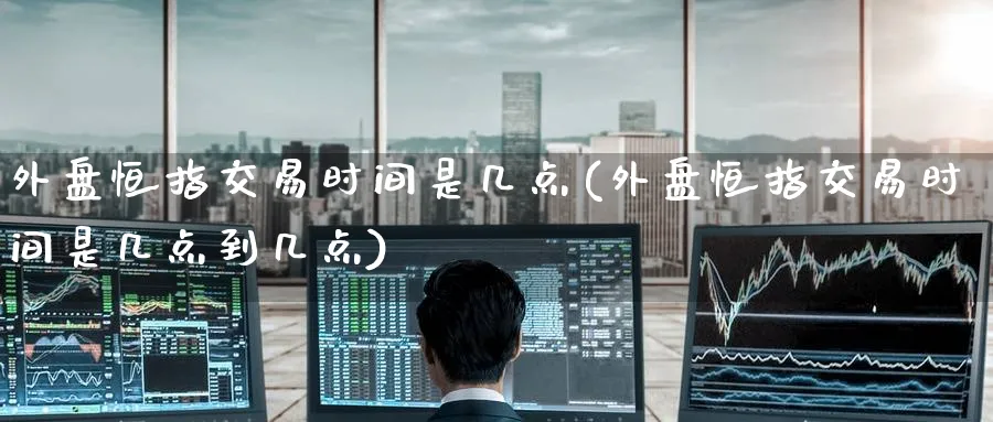 外盘恒指交易时间是几点(外盘恒指交易时间是几点到几点)_https://www.hougads.com_恒指直播室_第1张