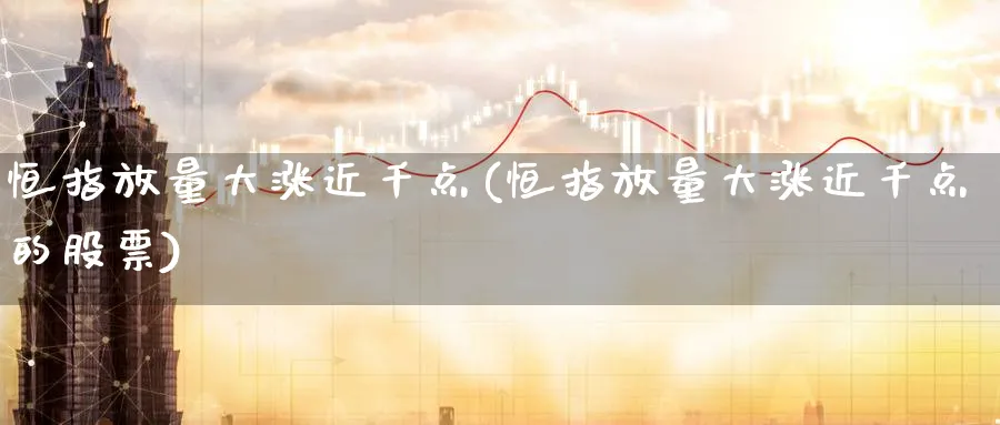 恒指放量大涨近千点(恒指放量大涨近千点的股票)_https://www.hougads.com_恒指直播室_第1张