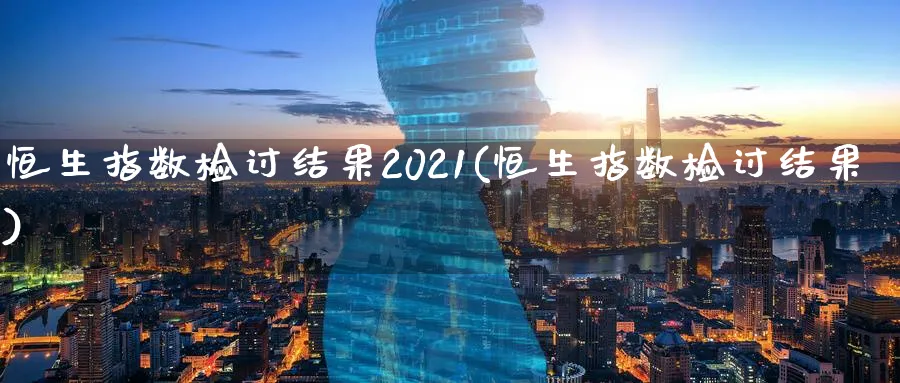 恒生指数检讨结果2021(恒生指数检讨结果)_https://www.hougads.com_恒指直播室_第1张