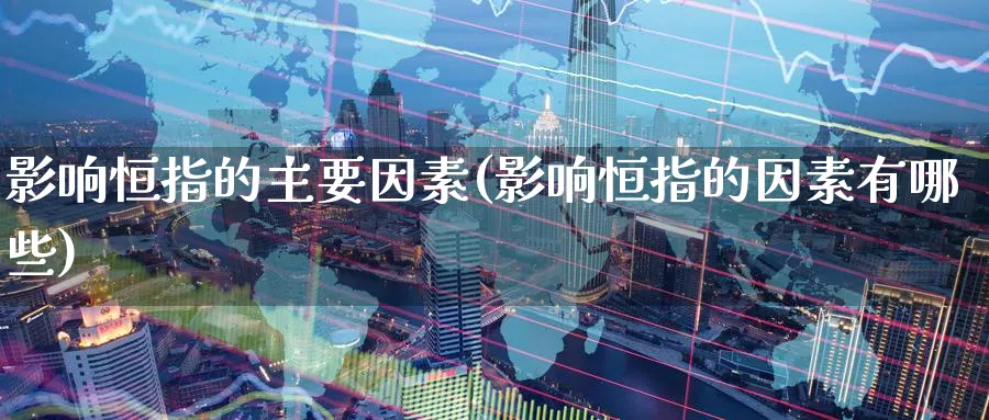 影响恒指的主要因素(影响恒指的因素有哪些)_https://www.hougads.com_恒指期货_第1张