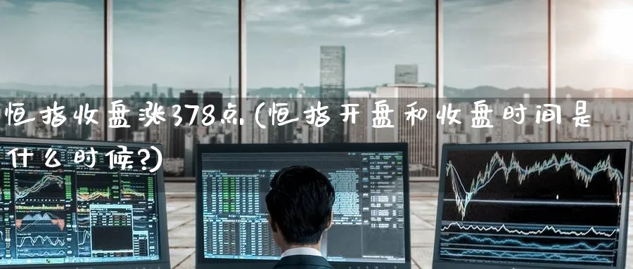恒指收盘涨378点(恒指开盘和收盘时间是什么时候?)_https://www.hougads.com_恒指学院_第1张