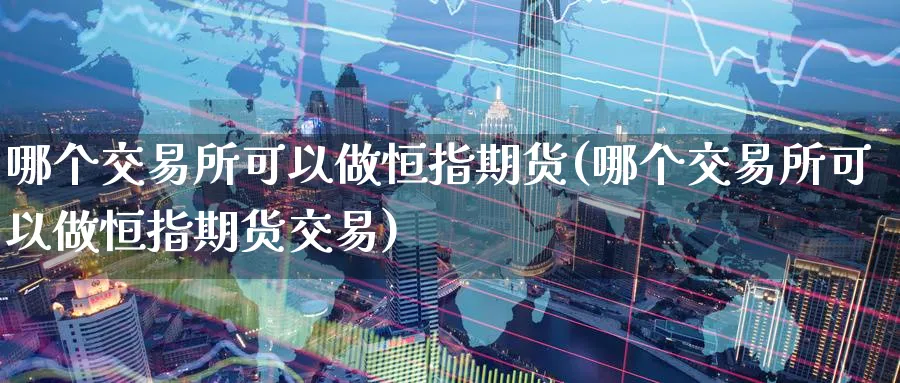 哪个交易所可以做恒指期货(哪个交易所可以做恒指期货交易)_https://www.hougads.com_恒指直播室_第1张