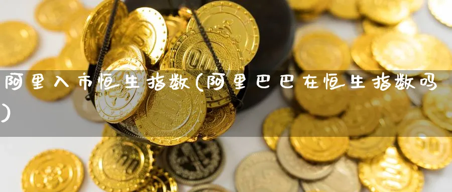阿里入市恒生指数(阿里巴巴在恒生指数吗)_https://www.hougads.com_恒指学院_第1张