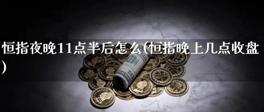 恒指夜晚11点半后怎么(恒指晚上几点收盘)_https://www.hougads.com_恒指直播室_第1张