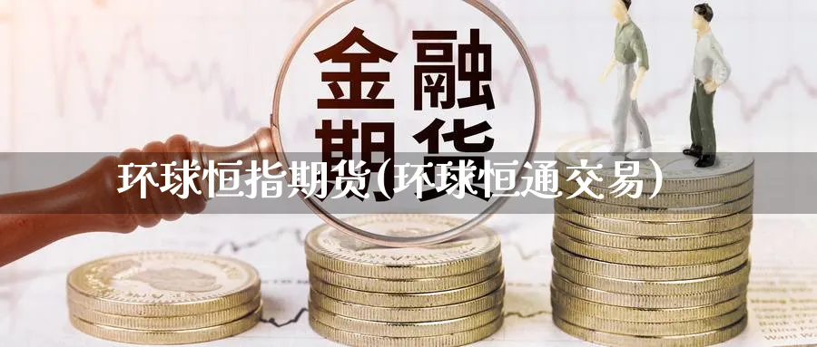 环球恒指期货(环球恒通交易)_https://www.hougads.com_恒指直播室_第1张