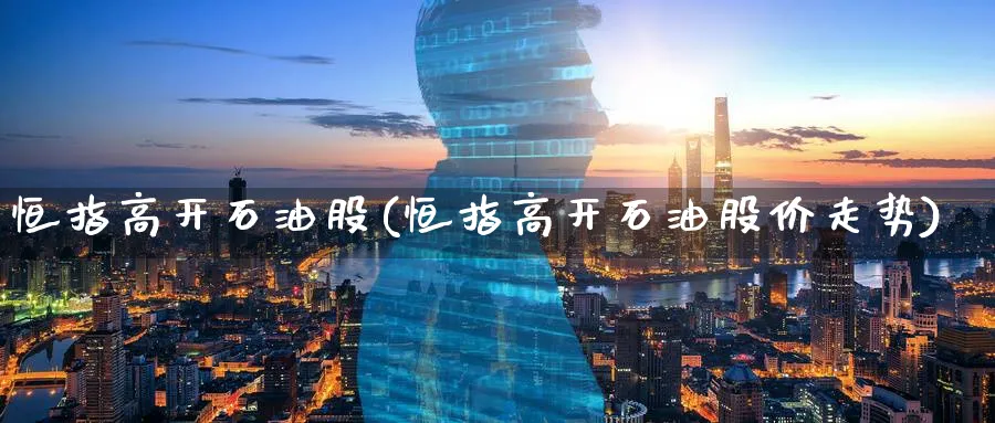 恒指高开石油股(恒指高开石油股价走势)_https://www.hougads.com_恒指直播室_第1张