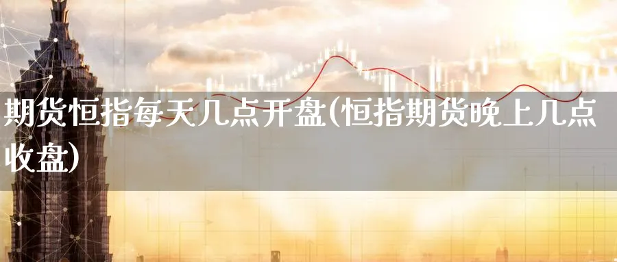期货恒指每天几点开盘(恒指期货晚上几点收盘)_https://www.hougads.com_恒指期货_第1张