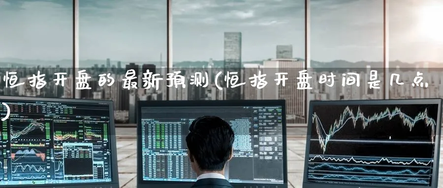恒指开盘的最新预测(恒指开盘时间是几点)_https://www.hougads.com_恒指直播室_第1张
