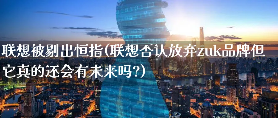 联想被剔出恒指(联想否认放弃zuk品牌但它真的还会有未来吗?)_恒指直播室_第1张_厚德恒指期货直播室 联想被剔出恒指(联想否认放弃zuk品牌但它真的还会有未来吗?)_https://www.hougads.com_恒指直播室_第1张