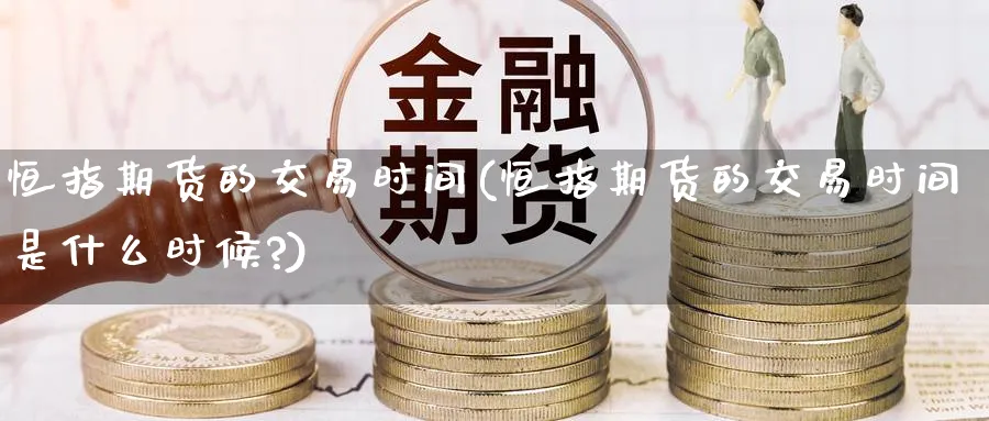 恒指期货的交易时间(恒指期货的交易时间是什么时候?)_https://www.hougads.com_恒指直播室_第1张