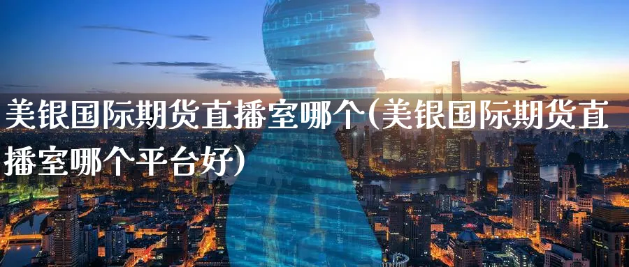 美银国际期货直播室哪个(美银国际期货直播室哪个平台好)_https://www.hougads.com_恒指期货_第1张