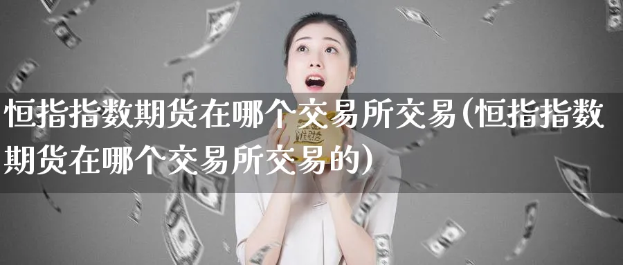 恒指指数期货在哪个交易所交易(恒指指数期货在哪个交易所交易的)_https://www.hougads.com_恒指直播室_第1张