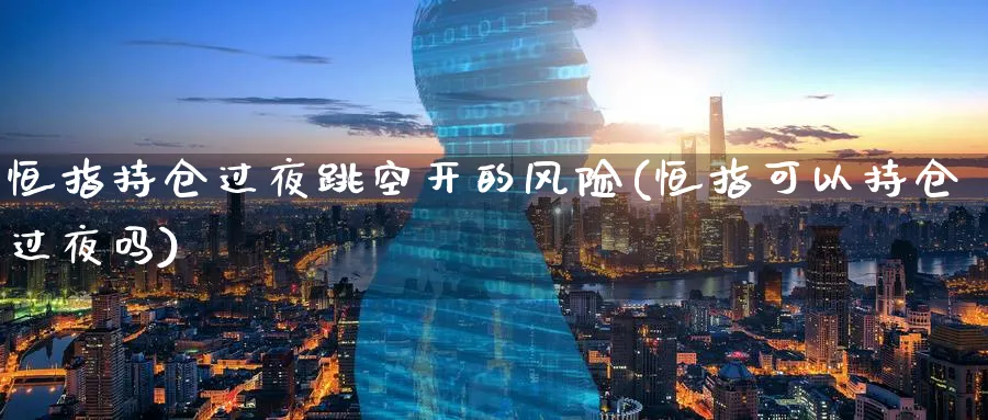 恒指持仓过夜跳空开的风险(恒指可以持仓过夜吗)_https://www.hougads.com_恒指学院_第1张