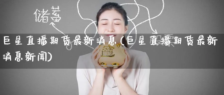 巨星直播期货最新消息(巨星直播期货最新消息新闻)_恒指学院_第1张_厚德恒指期货直播室 巨星直播期货最新消息(巨星直播期货最新消息新闻)_https://www.hougads.com_恒指学院_第1张