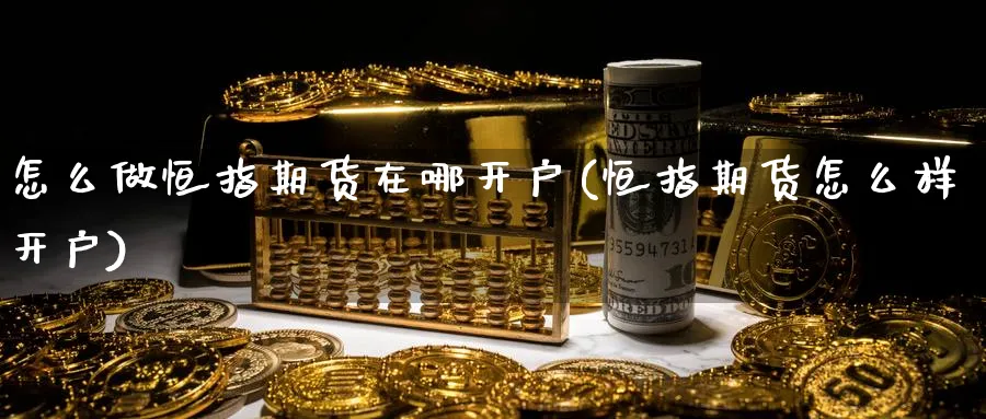 怎么做恒指期货在哪开户(恒指期货怎么样开户)_https://www.hougads.com_恒指直播室_第1张