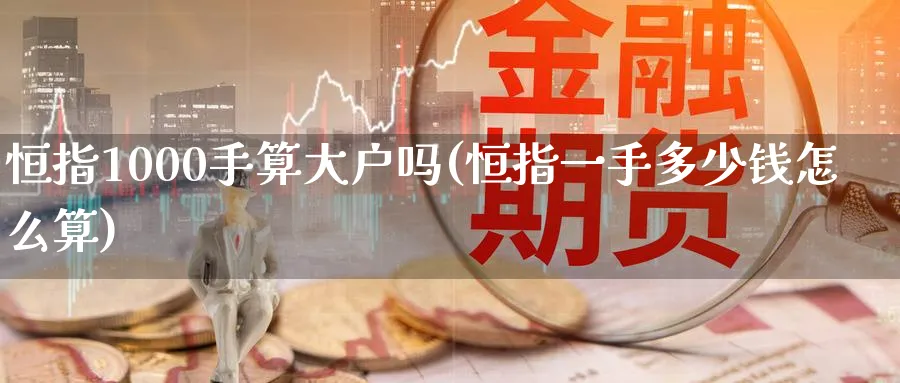恒指1000手算大户吗(恒指一手多少钱怎么算)_https://www.hougads.com_恒指期货_第1张