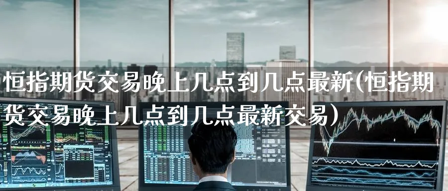 恒指期货交易晚上几点到几点最新(恒指期货交易晚上几点到几点最新交易)_https://www.hougads.com_恒指学院_第1张