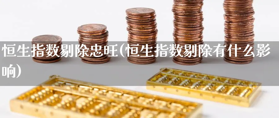 恒生指数剔除忠旺(恒生指数剔除有什么影响)_https://www.hougads.com_恒指期货_第1张