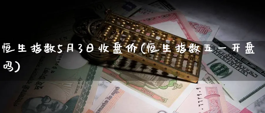 恒生指数5月3日收盘价(恒生指数五一开盘吗)_恒指直播室_第1张_厚德恒指期货直播室 恒生指数5月3日收盘价(恒生指数五一开盘吗)_https://www.hougads.com_恒指直播室_第1张