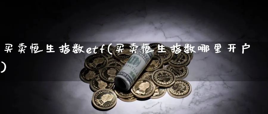 买卖恒生指数etf(买卖恒生指数哪里开户)_https://www.hougads.com_恒指直播室_第1张
