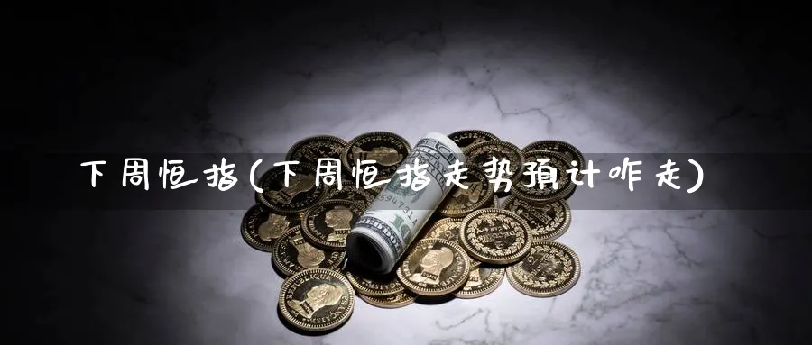 下周恒指(下周恒指走势预计咋走)_https://www.hougads.com_恒指期货_第1张