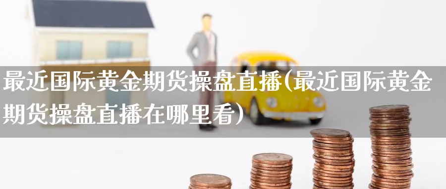 最近国际黄金期货操盘直播(最近国际黄金期货操盘直播在哪里看)