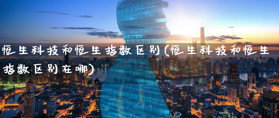 恒生科技和恒生指数区别(恒生科技和恒生指数区别在哪)_https://www.hougads.com_恒指期货_第1张