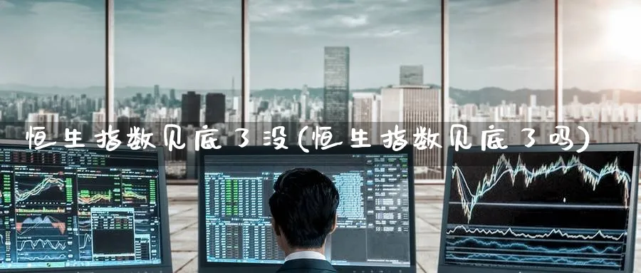 恒生指数见底了没(恒生指数见底了吗)_https://www.hougads.com_恒指直播室_第1张