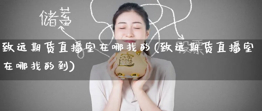 致远期货直播室在哪找的(致远期货直播室在哪找的到)_https://www.hougads.com_恒指学院_第1张