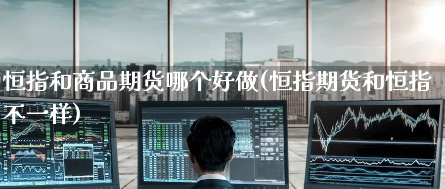 恒指和商品期货哪个好做(恒指期货和恒指不一样)_https://www.hougads.com_恒指期货_第1张