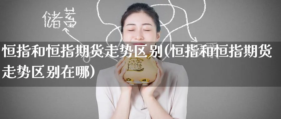 恒指和恒指期货走势区别(恒指和恒指期货走势区别在哪)_https://www.hougads.com_恒指学院_第1张