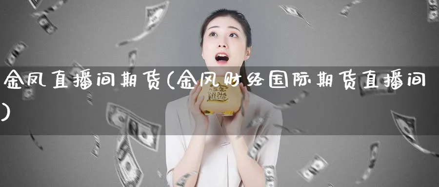 金凤直播间期货(金风财经国际期货直播间)_https://www.hougads.com_恒指期货_第1张