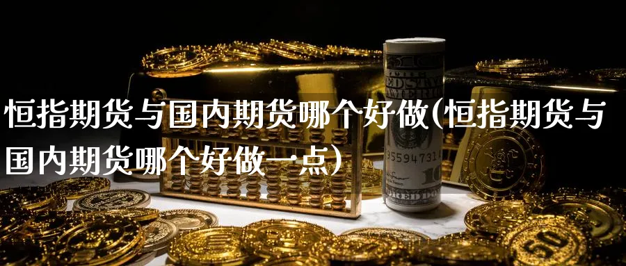 恒指期货与国内期货哪个好做(恒指期货与国内期货哪个好做一点)_https://www.hougads.com_恒指期货_第1张