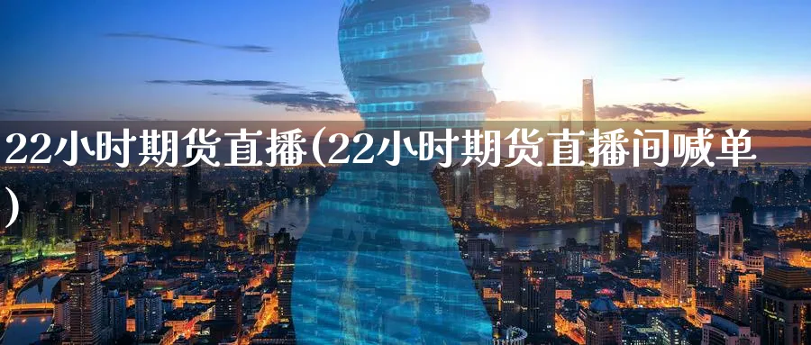 22小时期货直播(22小时期货直播间喊单)