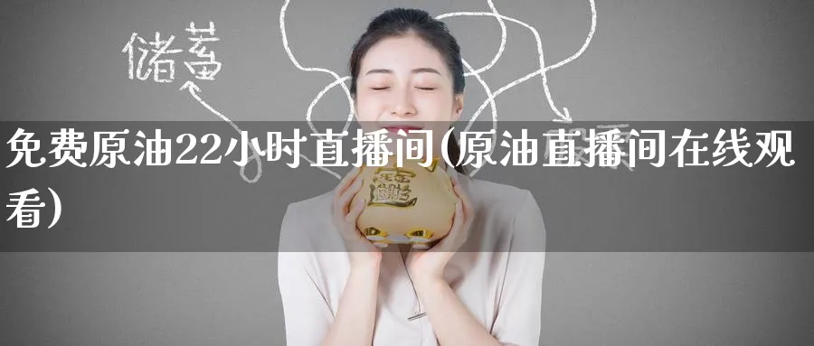 免费原油22小时直播间(原油直播间在线观看)