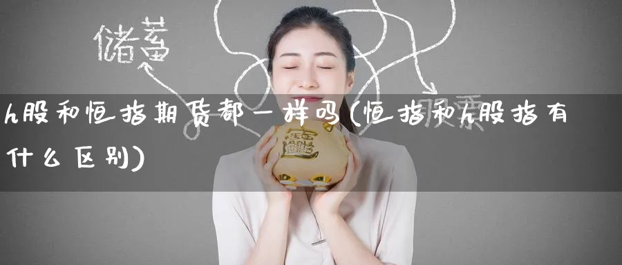 h股和恒指期货都一样吗(恒指和h股指有什么区别)_https://www.hougads.com_恒指直播室_第1张